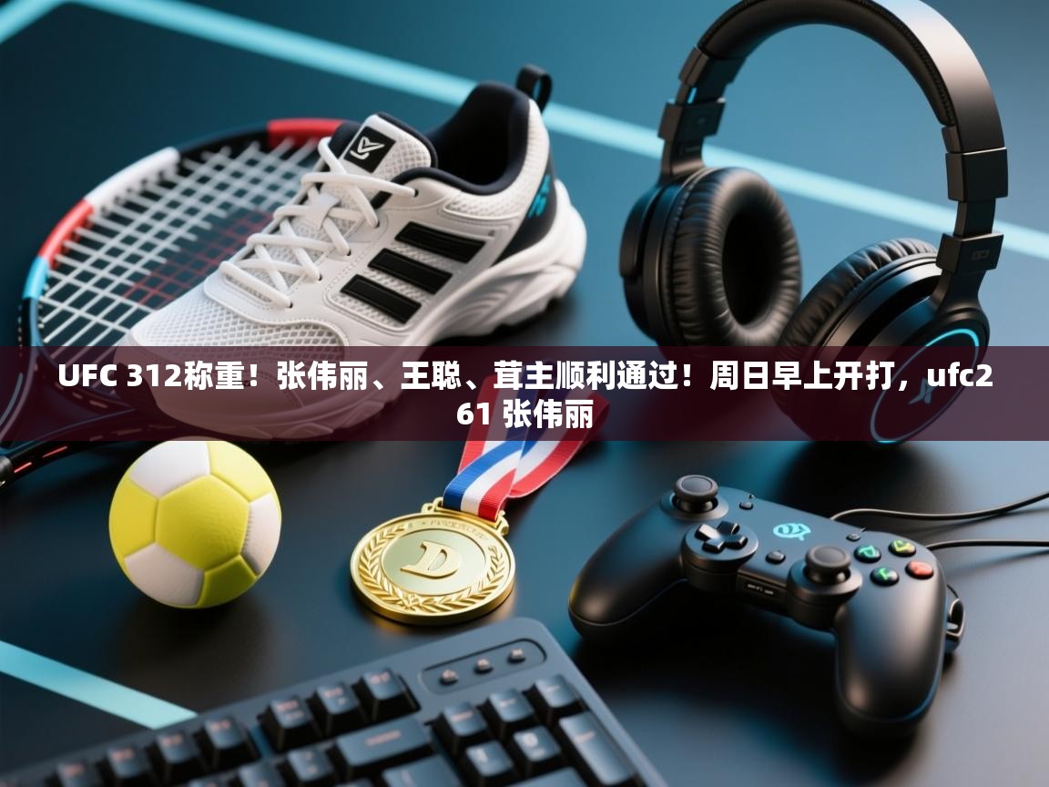 UFC 312称重！张伟丽、王聪、茸主顺利通过！周日早上开打，ufc261 张伟丽