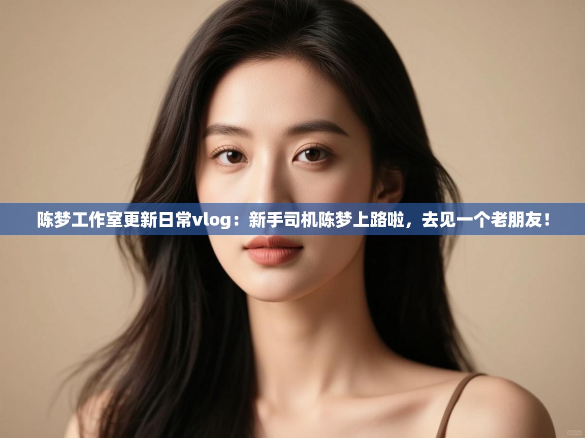 陈梦工作室更新日常vlog：新手司机陈梦上路啦，去见一个老朋友！  第2张