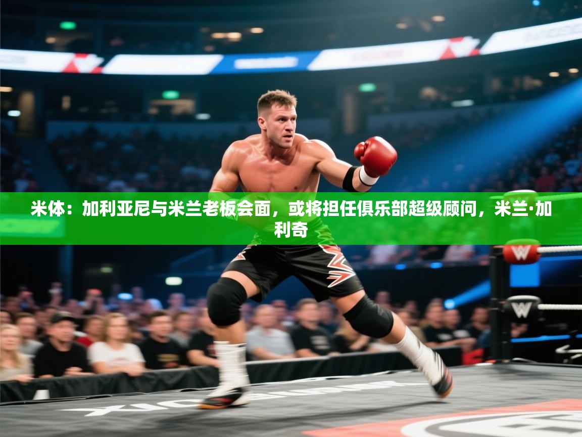 米体：加利亚尼与米兰老板会面，或将担任俱乐部超级顾问，米兰·加利奇