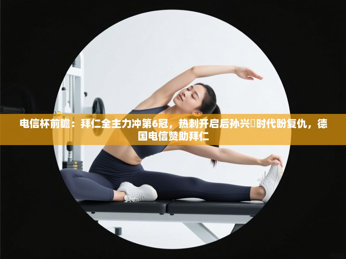 电信杯前瞻：拜仁全主力冲第6冠，热刺开启后孙兴慜时代盼复仇，德国电信赞助拜仁