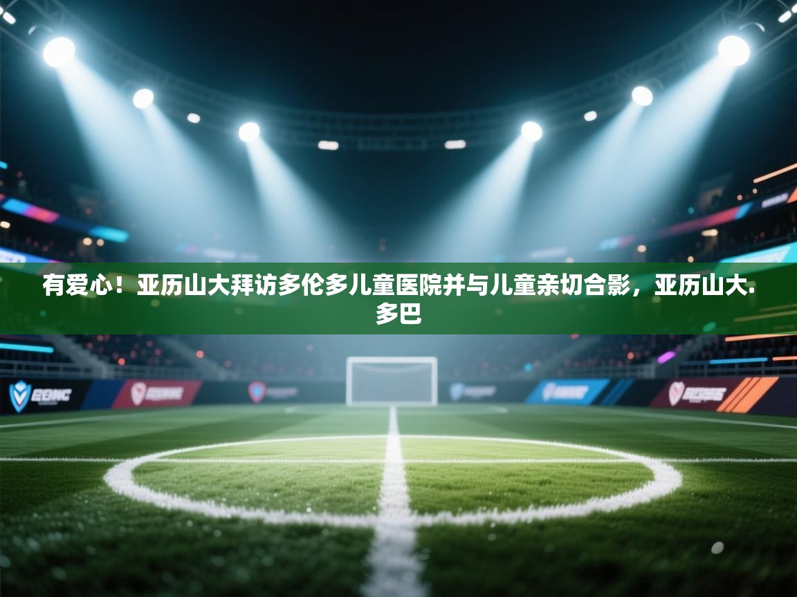 有爱心！亚历山大拜访多伦多儿童医院并与儿童亲切合影，亚历山大.多巴  第1张