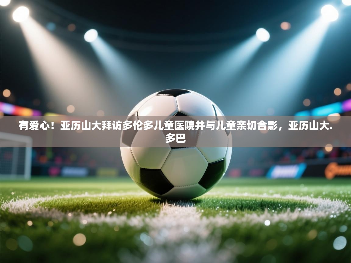 有爱心！亚历山大拜访多伦多儿童医院并与儿童亲切合影，亚历山大.多巴  第2张