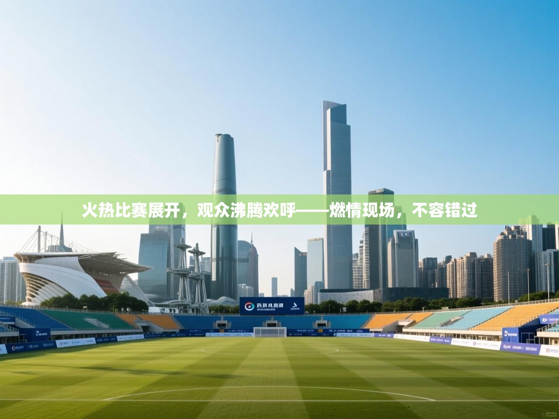 火热比赛展开，观众沸腾欢呼——燃情现场，不容错过