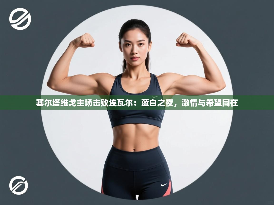 塞尔塔维戈主场击败埃瓦尔：蓝白之夜，激情与希望同在