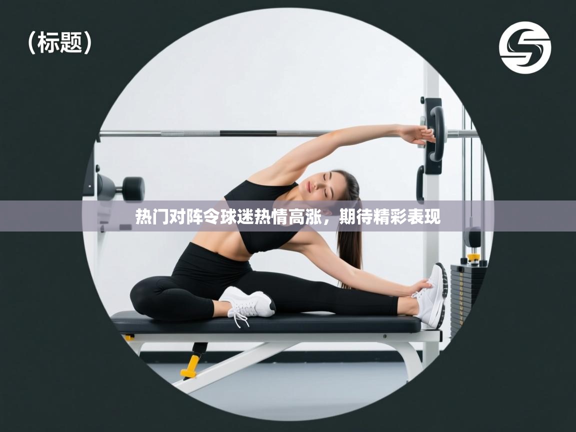 热门对阵令球迷热情高涨，期待精彩表现