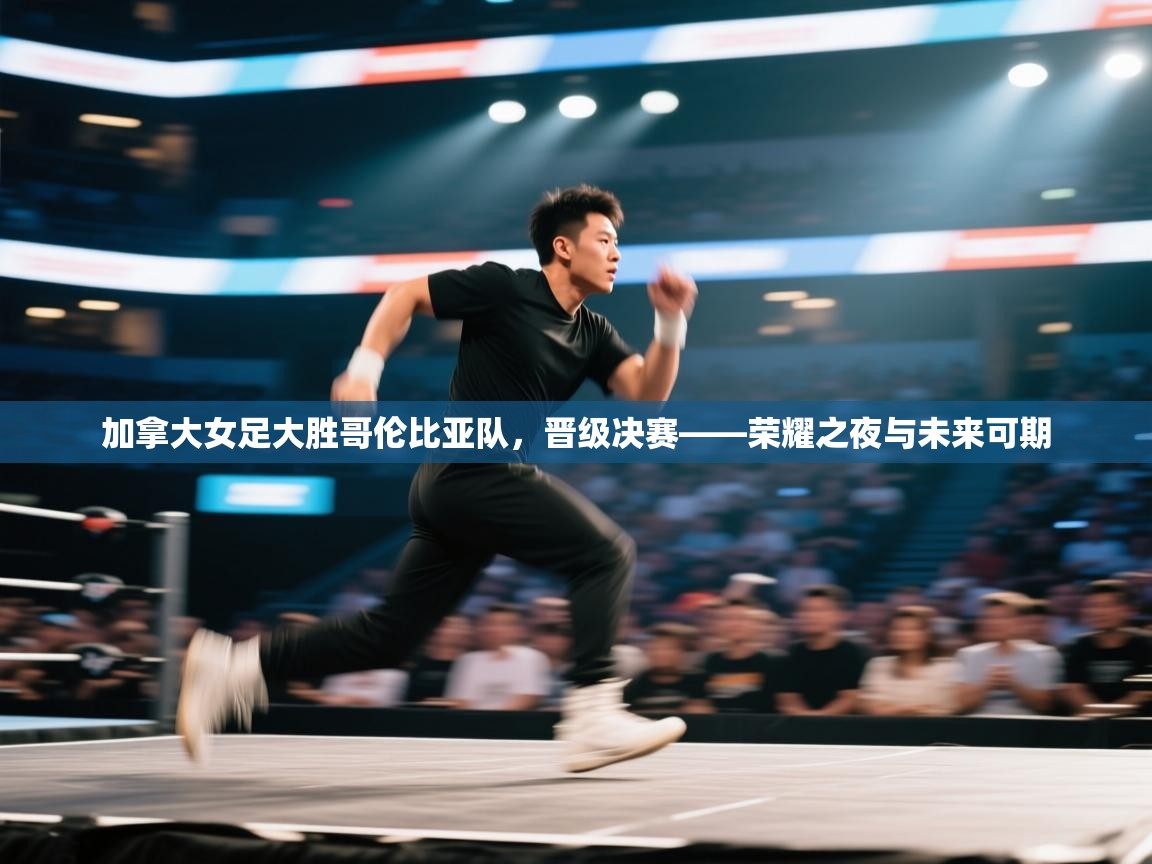 加拿大女足大胜哥伦比亚队，晋级决赛——荣耀之夜与未来可期