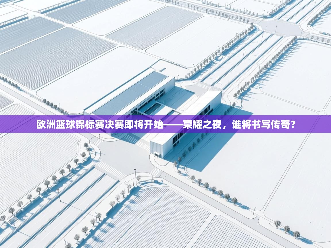 欧洲篮球锦标赛决赛即将开始——荣耀之夜，谁将书写传奇？